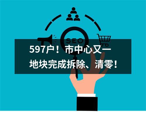597户！市中心又一地块完成拆除、清零！