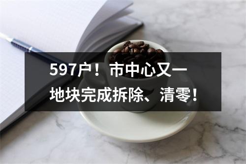 597户！市中心又一地块完成拆除、清零！