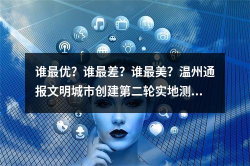 谁最优？谁最差？谁最美？温州通报文明城市创建第二轮实地测评结果