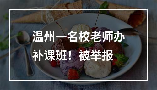 温州一名校老师办补课班！被举报