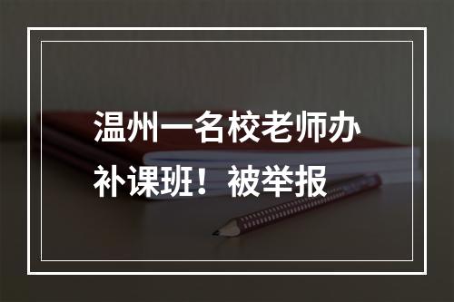 温州一名校老师办补课班！被举报