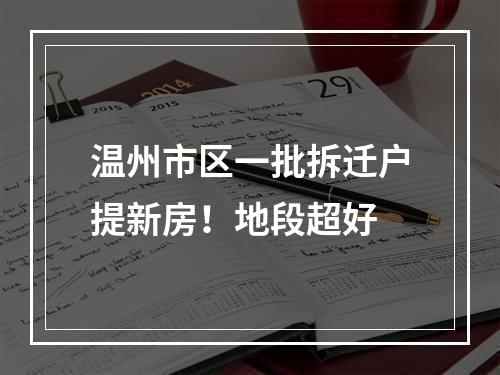 温州市区一批拆迁户提新房！地段超好