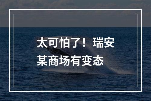 太可怕了！瑞安某商场有变态