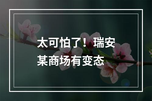 太可怕了！瑞安某商场有变态