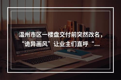 温州市区一楼盘交付前突然改名，“诡异画风”让业主们直呼“惊悚”！