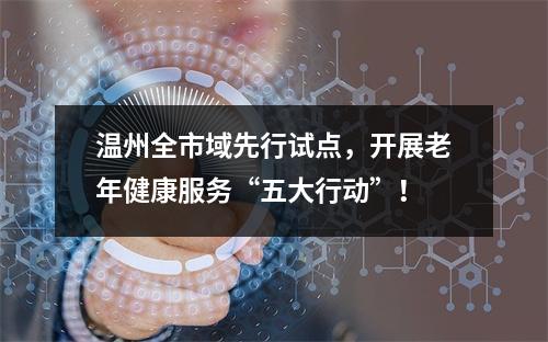 温州全市域先行试点，开展老年健康服务“五大行动”！