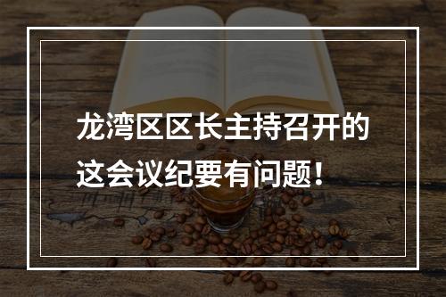 龙湾区区长主持召开的这会议纪要有问题！