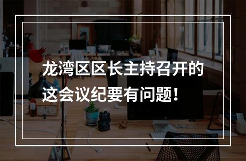 龙湾区区长主持召开的这会议纪要有问题！