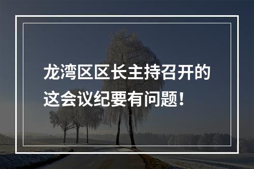 龙湾区区长主持召开的这会议纪要有问题！