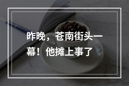 昨晚，苍南街头一幕！他摊上事了
