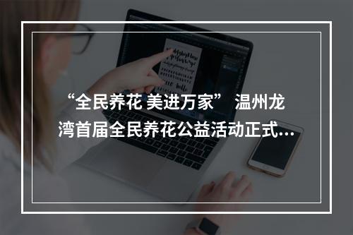 “全民养花 美进万家” 温州龙湾首届全民养花公益活动正式启动