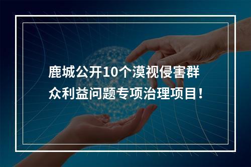 鹿城公开10个漠视侵害群众利益问题专项治理项目！
