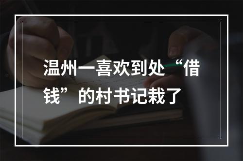 温州一喜欢到处“借钱”的村书记栽了