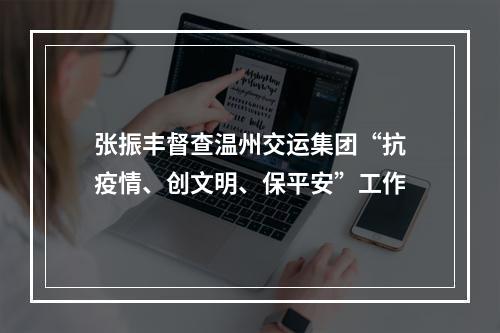 张振丰督查温州交运集团“抗疫情、创文明、保平安”工作