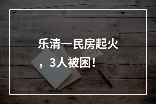 乐清一民房起火，3人被困！