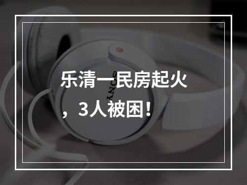 乐清一民房起火，3人被困！