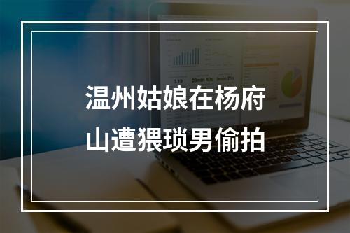温州姑娘在杨府山遭猥琐男偷拍