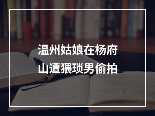 温州姑娘在杨府山遭猥琐男偷拍