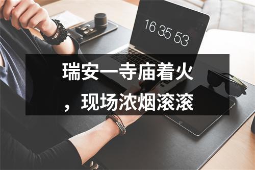 瑞安一寺庙着火，现场浓烟滚滚