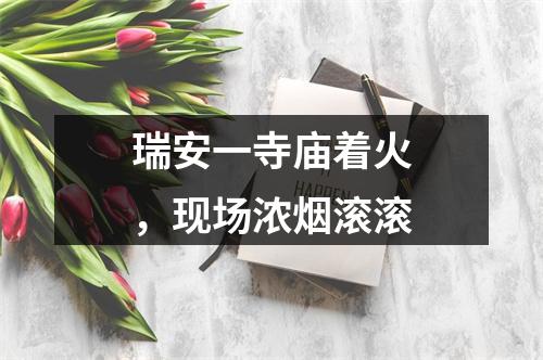 瑞安一寺庙着火，现场浓烟滚滚
