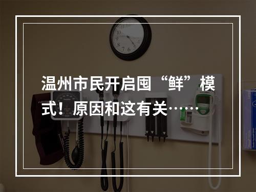 温州市民开启囤“鲜”模式！原因和这有关……