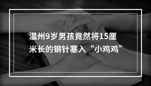 温州9岁男孩竟然将15厘米长的钢针塞入“小鸡鸡”