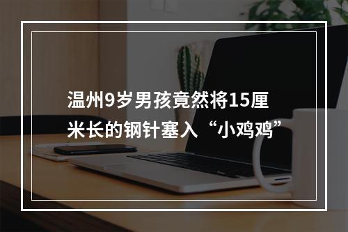 温州9岁男孩竟然将15厘米长的钢针塞入“小鸡鸡”