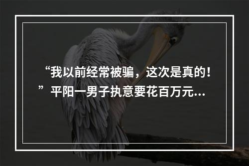 “我以前经常被骗，这次是真的！”平阳一男子执意要花百万元投资！就因为一段网上...