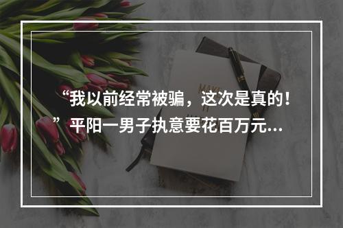 “我以前经常被骗，这次是真的！”平阳一男子执意要花百万元投资！就因为一段网上...