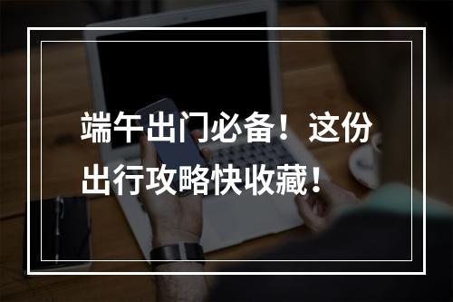 端午出门必备！这份出行攻略快收藏！