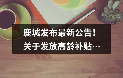 鹿城发布最新公告！关于发放高龄补贴…