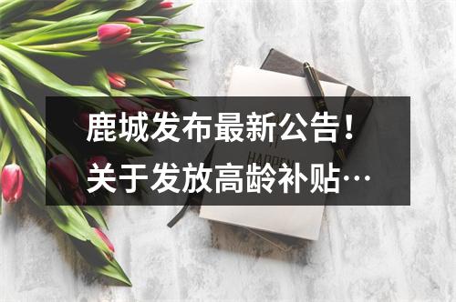 鹿城发布最新公告！关于发放高龄补贴…