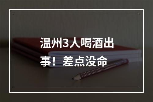 温州3人喝酒出事！差点没命