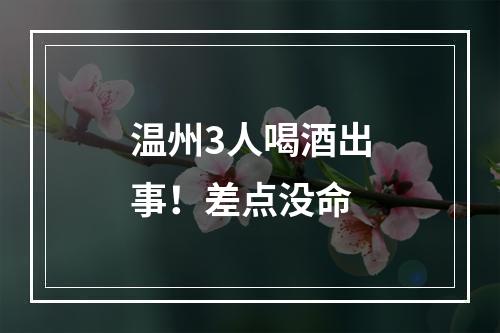 温州3人喝酒出事！差点没命