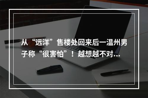 从“远洋”售楼处回来后一温州男子称“很害怕”！越想越不对劲......