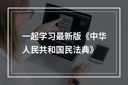 一起学习最新版《中华人民共和国民法典》