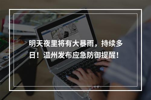 明天夜里将有大暴雨，持续多日！温州发布应急防御提醒！