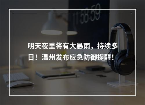 明天夜里将有大暴雨，持续多日！温州发布应急防御提醒！
