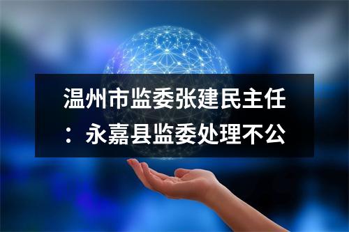 温州市监委张建民主任：永嘉县监委处理不公