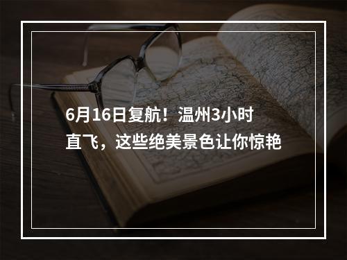 6月16日复航！温州3小时直飞，这些绝美景色让你惊艳