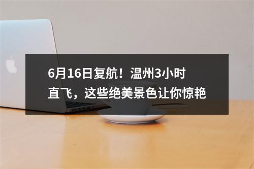 6月16日复航！温州3小时直飞，这些绝美景色让你惊艳