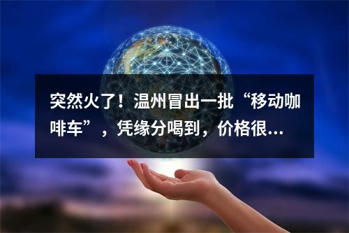 突然火了！温州冒出一批“移动咖啡车”，凭缘分喝到，价格很亲民