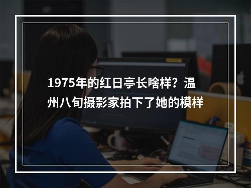 1975年的红日亭长啥样？温州八旬摄影家拍下了她的模样