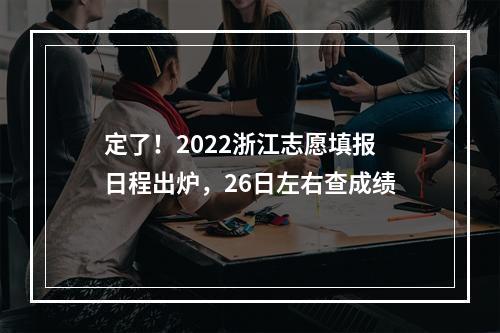 定了！2022浙江志愿填报日程出炉，26日左右查成绩