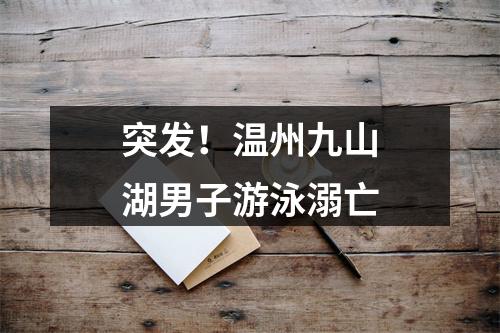 突发！温州九山湖男子游泳溺亡