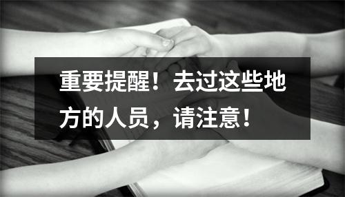 重要提醒！去过这些地方的人员，请注意！