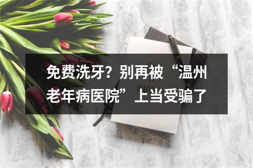 免费洗牙？别再被“温州老年病医院”上当受骗了