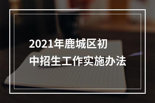 2021年鹿城区初中招生工作实施办法