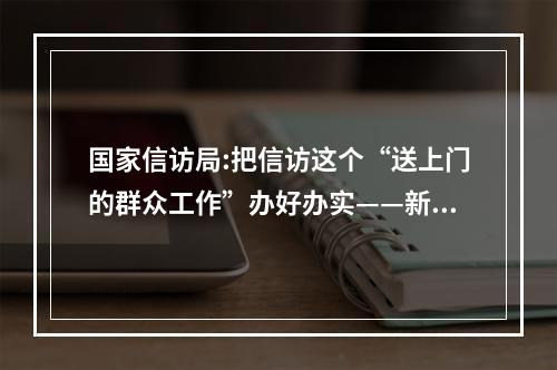 国家信访局:把信访这个“送上门的群众工作”办好办实——新时代信访工作维护群众权...