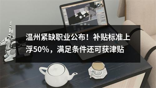 温州紧缺职业公布！补贴标准上浮50％，满足条件还可获津贴